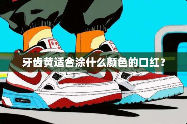 牙齿黄适合涂什么颜色的口红？