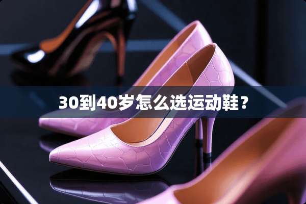 30到40岁怎么选运动鞋？