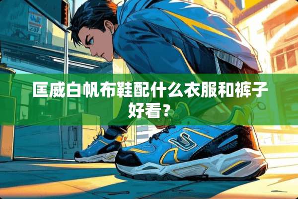 匡威白帆布鞋配什么衣服和裤子好看？