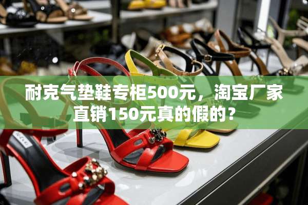 耐克气垫鞋专柜500元，淘宝厂家直销150元真的假的？