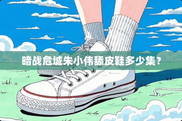 暗战危城朱小伟舔皮鞋多少集？