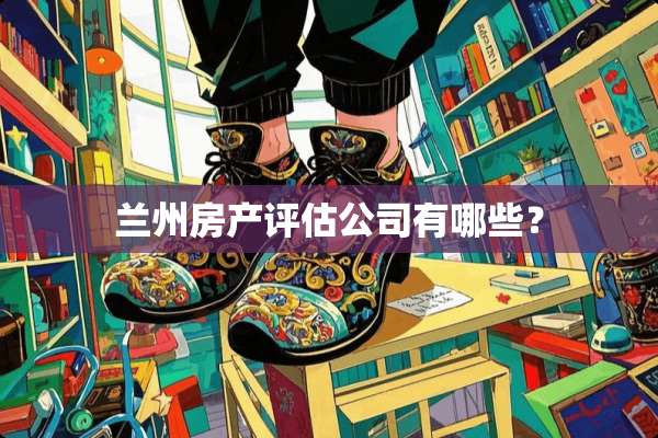 兰州房产评估公司有哪些？