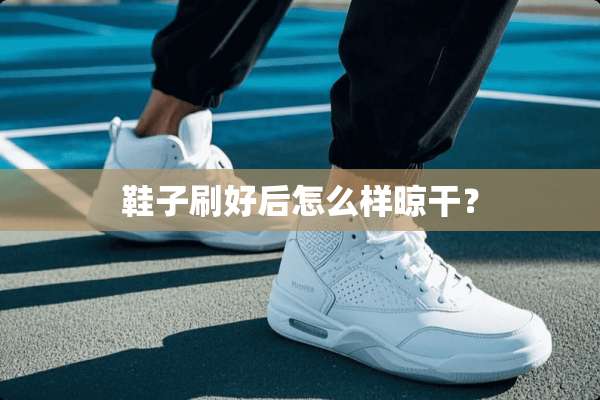鞋子刷好后怎么样晾干？