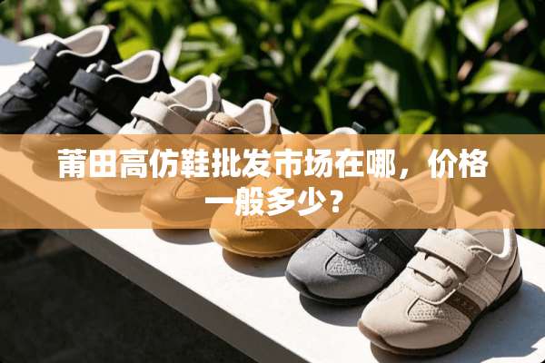 莆田高仿鞋批发市场在哪，价格一般多少？