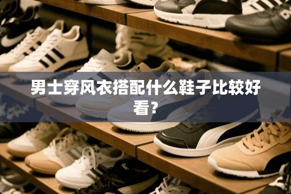 男士穿风衣搭配什么鞋子比较好看？