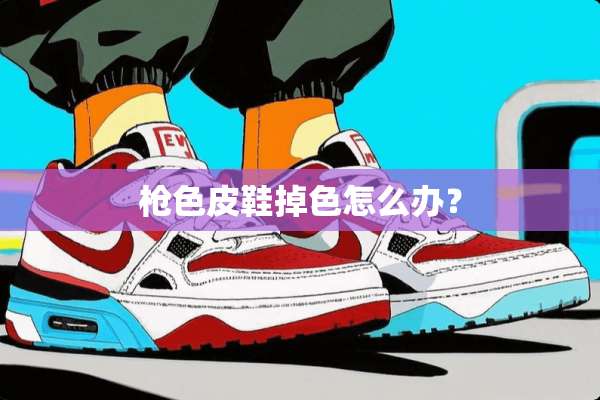 *色皮鞋掉色怎么办？