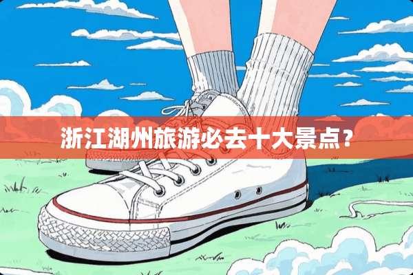 浙江湖州旅游必去十大景点？