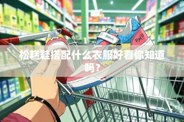 松糕鞋搭配什么衣服好看你知道吗？