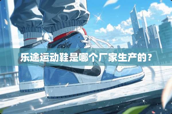 乐途运动鞋是哪个厂家生产的？