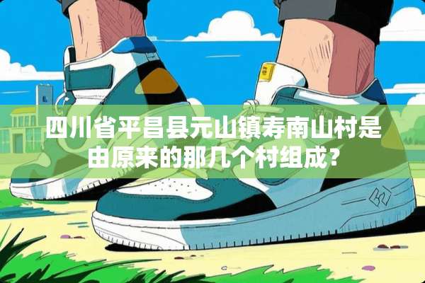 四川省平昌县元山镇寿南山村是由原来的那几个村组成？