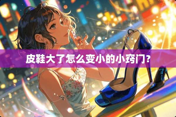 皮鞋大了怎么变小的小窍门？