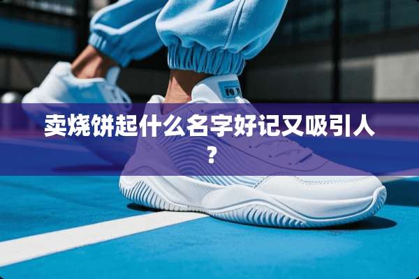 卖烧饼起什么名字好记又吸引人？