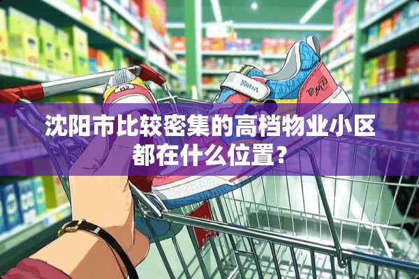 沈阳市比较密集的高档物业小区都在什么位置？