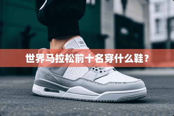 世界马拉松前十名穿什么鞋？