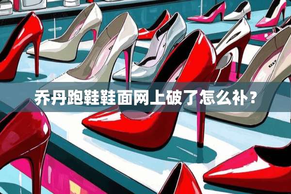 乔丹跑鞋鞋面网上破了怎么补？