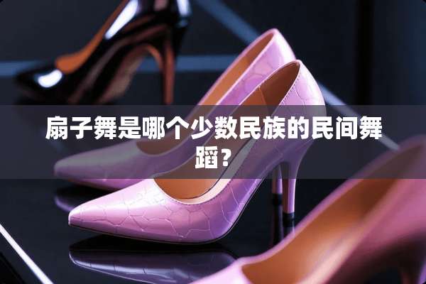 扇子舞是哪个少数民族的民间舞蹈？
