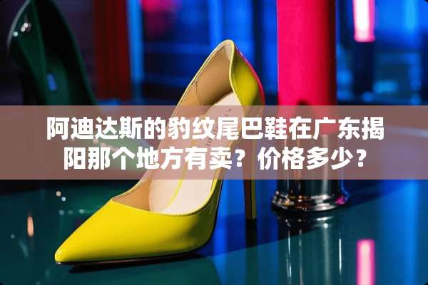 阿迪达斯的豹纹尾巴鞋在广东揭阳那个地方有卖？价格多少？