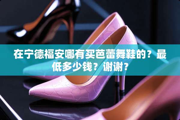 在宁德福安哪有买芭蕾舞鞋的？最低多少钱？谢谢？