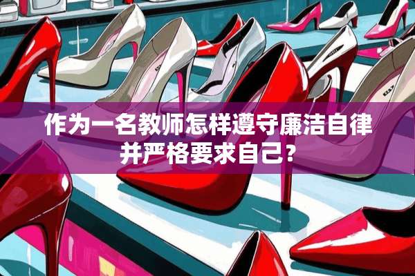作为一名教师怎样遵守廉洁自律并严格要求自己？