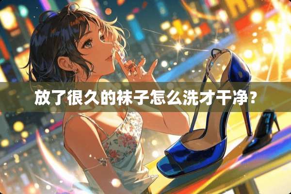 放了很久的袜子怎么洗才干净？