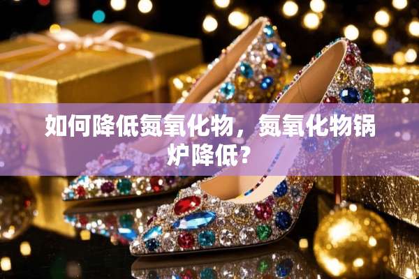 如何降低氮**物，氮**物锅炉降低？