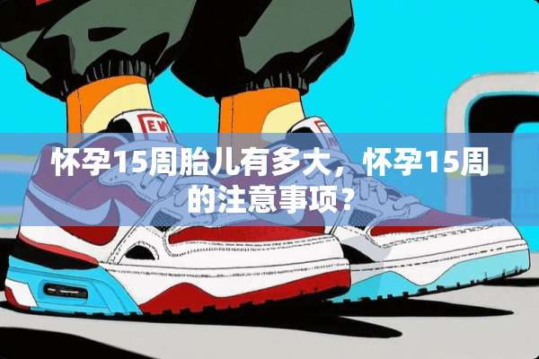 怀孕15周胎儿有多大，怀孕15周的注意事项？