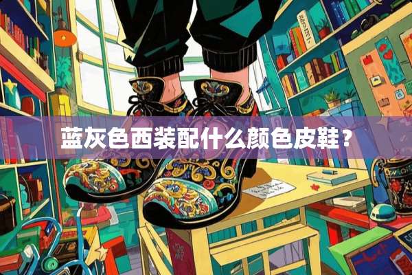 蓝灰色西装配什么颜色皮鞋？