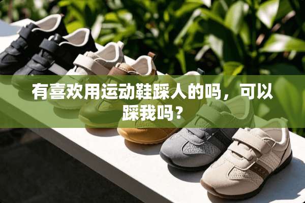 有喜欢用运动鞋踩人的吗，可以踩我吗？