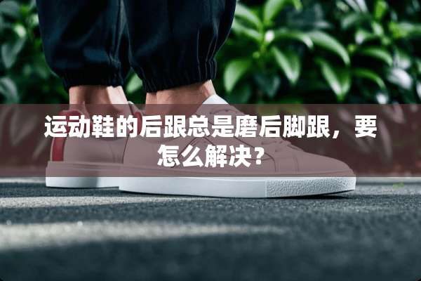 运动鞋的后跟总是磨后脚跟，要怎么解决？