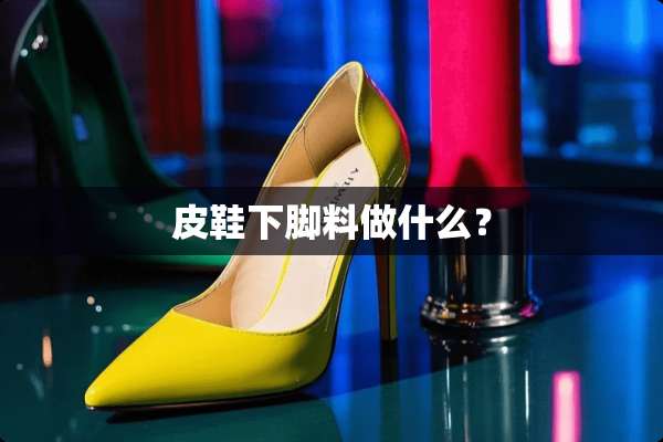皮鞋下脚料做什么？