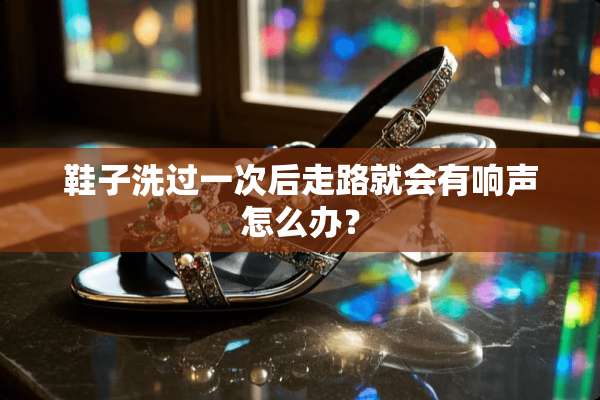 鞋子洗过一次后走路就会有响声怎么办？