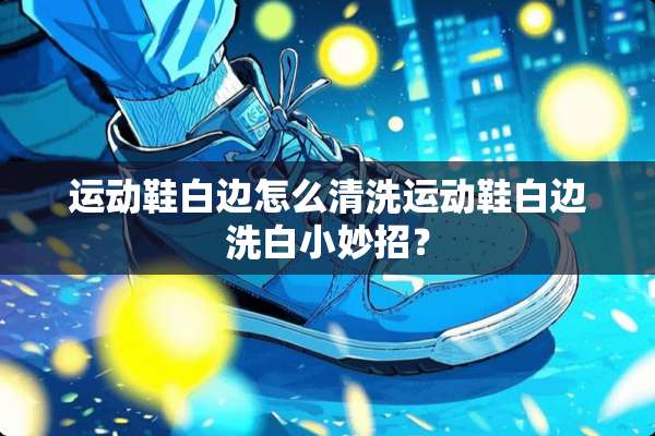 运动鞋白边怎么清洗运动鞋白边洗白小妙招？