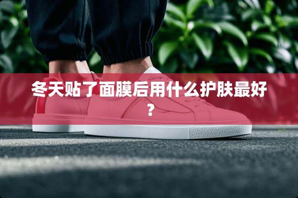 冬天贴了面膜后用什么护肤最好？