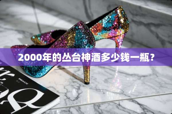 2000年的丛台神酒多少钱一瓶？