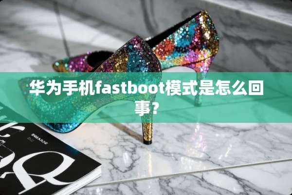 华为手机fastboot模式是怎么回事？