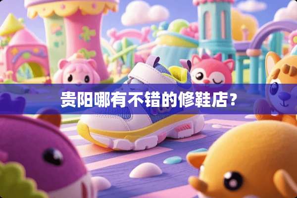 贵阳哪有不错的修鞋店？