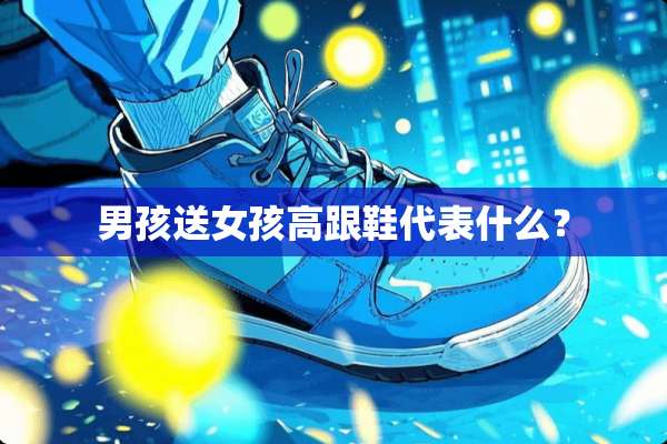 男孩送女孩高跟鞋代表什么？