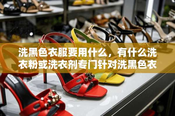 洗黑色衣服要用什么，有什么洗衣粉或洗衣剂专门针对洗黑色衣服的没啊？什么牌子的呀？