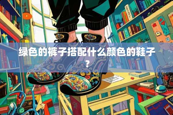 绿色的裤子搭配什么颜色的鞋子？