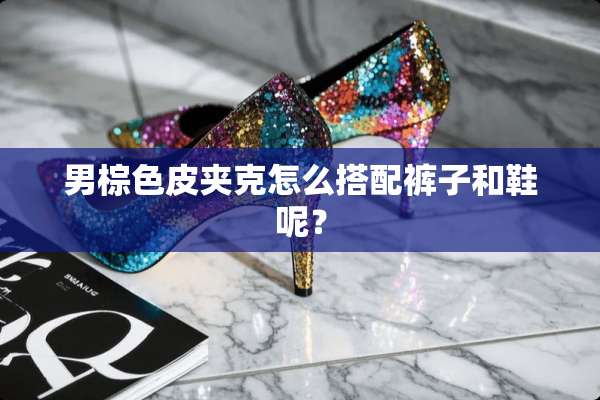 男棕色皮夹克怎么搭配裤子和鞋呢？