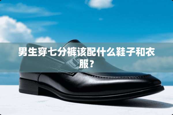 男生穿七分裤该配什么鞋子和衣服？