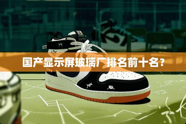 国产显示屏玻璃厂排名前十名？