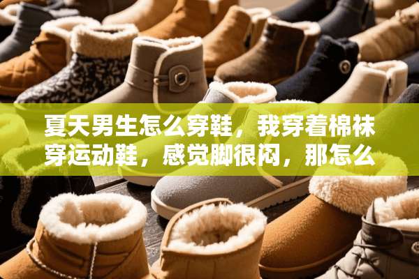 夏天男生怎么穿鞋，我穿着棉袜穿运动鞋，感觉脚很闷，那怎么办？