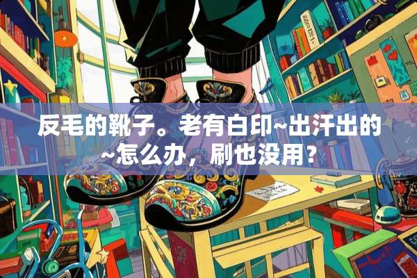 反毛的靴子。老有白印~出汗出的~怎么办，刷也没用？