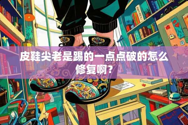 皮鞋尖老是踢的一点点破的怎么修复啊？