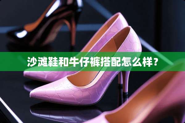沙滩鞋和牛仔裤搭配怎么样？