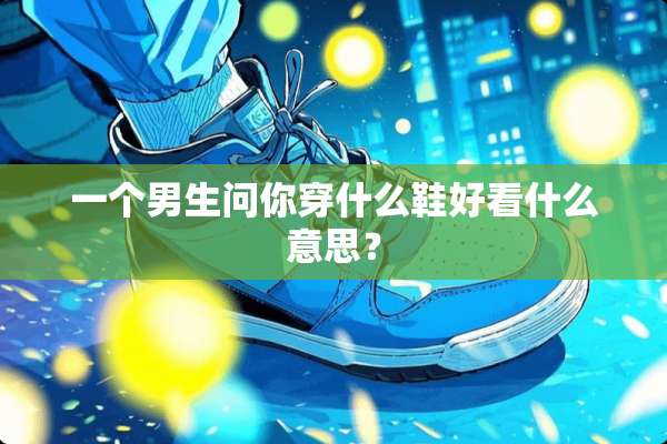 一个男生问你穿什么鞋好看什么意思？