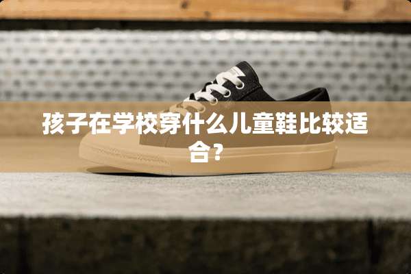 孩子在学校穿什么儿童鞋比较适合？
