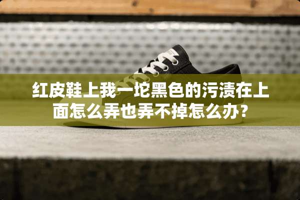 红皮鞋上我一坨黑色的污渍在上面怎么弄也弄不掉怎么办？