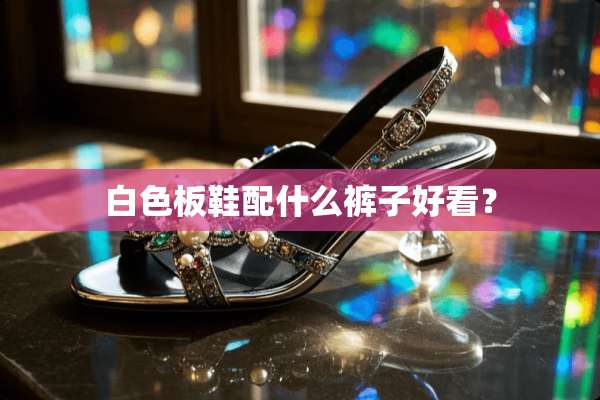 白色板鞋配什么裤子好看？